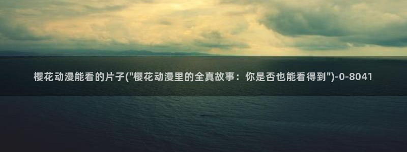 樱花动漫专注于动漫的门户网站：樱花动漫能看的片子(\