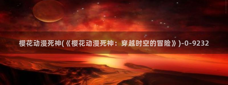 樱花动漫网站：樱花动漫死神(《樱花动漫死神：穿越时空的冒险》)